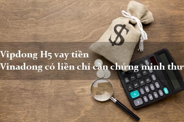 Vipdong H5 vay tiền Vinadong có liền chỉ cần chứng minh thư